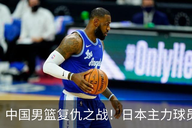 中国男篮复仇之战！日本主力球员都不在，做好防守凿内线