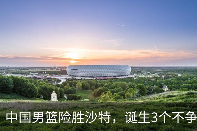 中国男篮险胜沙特，诞生3个不争事实！赛后全队与对方伤员握手，冲冠有点难了